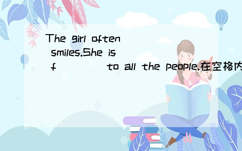 The girl often smiles.She is f____ to all the people.在空格内填入适