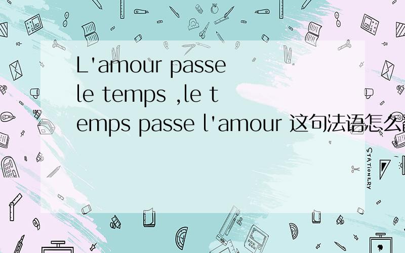 L'amour passe le temps ,le temps passe l'amour 这句法语怎么翻译?