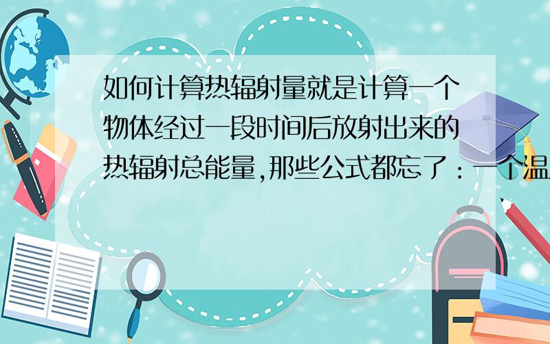 如何计算热辐射量就是计算一个物体经过一段时间后放射出来的热辐射总能量,那些公式都忘了：一个温度为T面积为S的物体,在时间