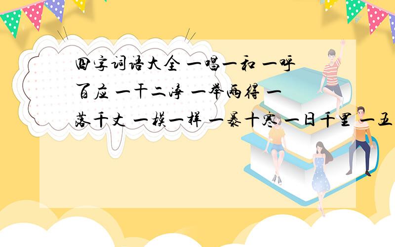 四字词语大全 一唱一和 一呼百应 一干二净 一举两得 一落千丈 一模一样 一暴十寒 一日千里 一五一十 一心