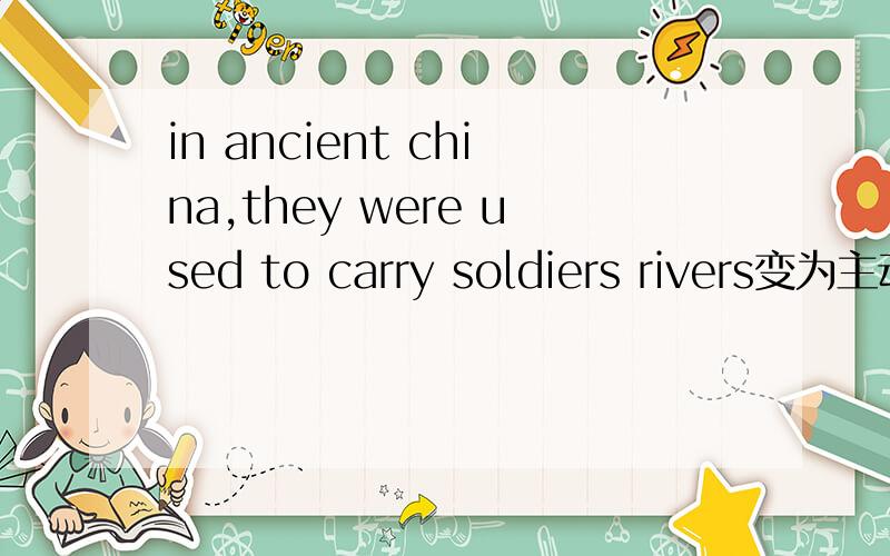 in ancient china,they were used to carry soldiers rivers变为主动