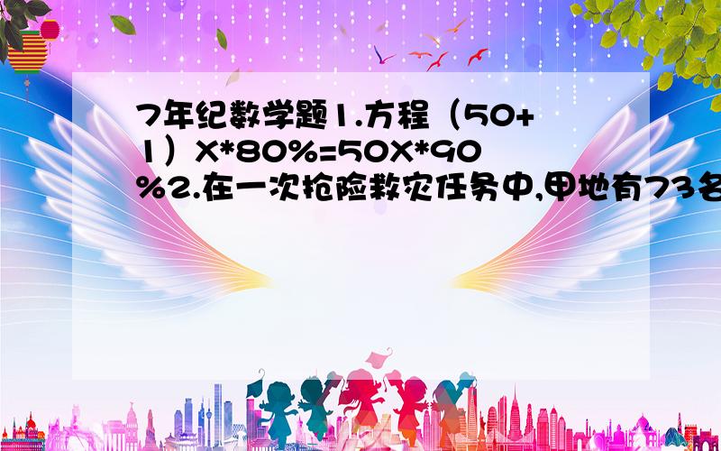 7年纪数学题1.方程（50+1）X*80%=50X*90%2.在一次抢险救灾任务中,甲地有73名战士,乙地有39名战士,