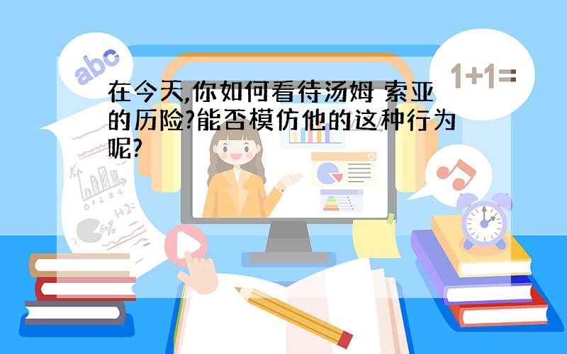 在今天,你如何看待汤姆 索亚的历险?能否模仿他的这种行为呢?