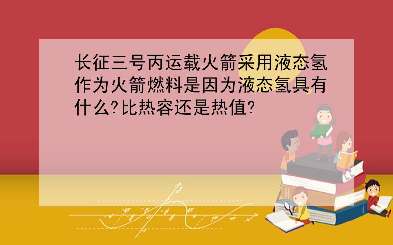 长征三号丙运载火箭采用液态氢作为火箭燃料是因为液态氢具有什么?比热容还是热值?