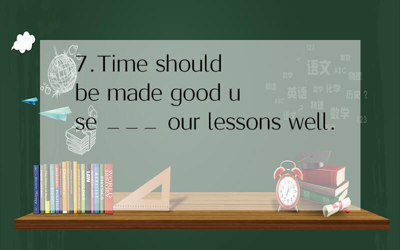 7.Time should be made good use ___ our lessons well.