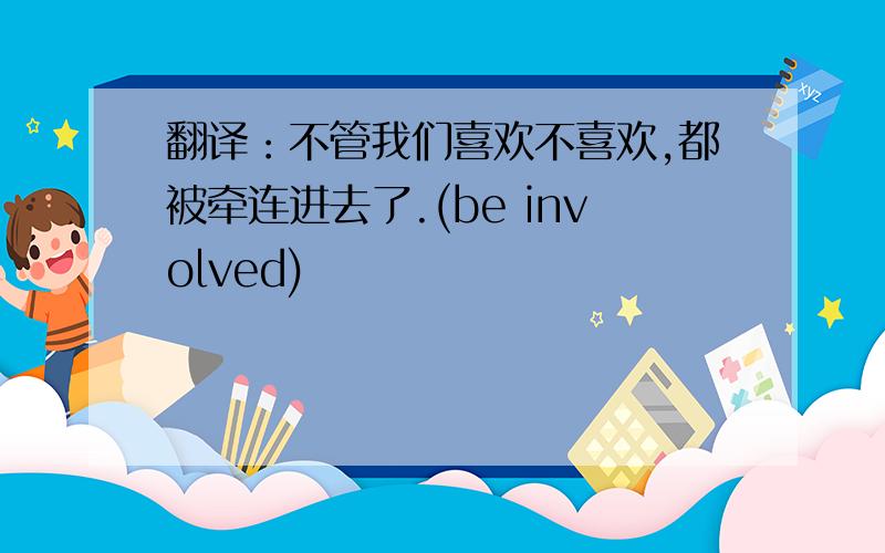 翻译：不管我们喜欢不喜欢,都被牵连进去了.(be involved)