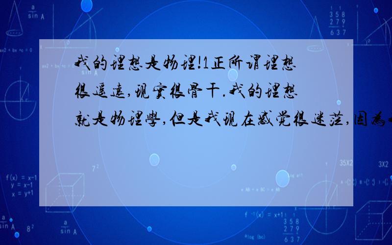 我的理想是物理!1正所谓理想很遥远,现实很骨干.我的理想就是物理学,但是我现在感觉很迷茫,因为我不过才初二,连物理都没开