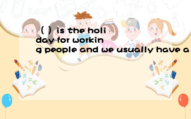 （ ）is the holiday for working people and we usually have a s