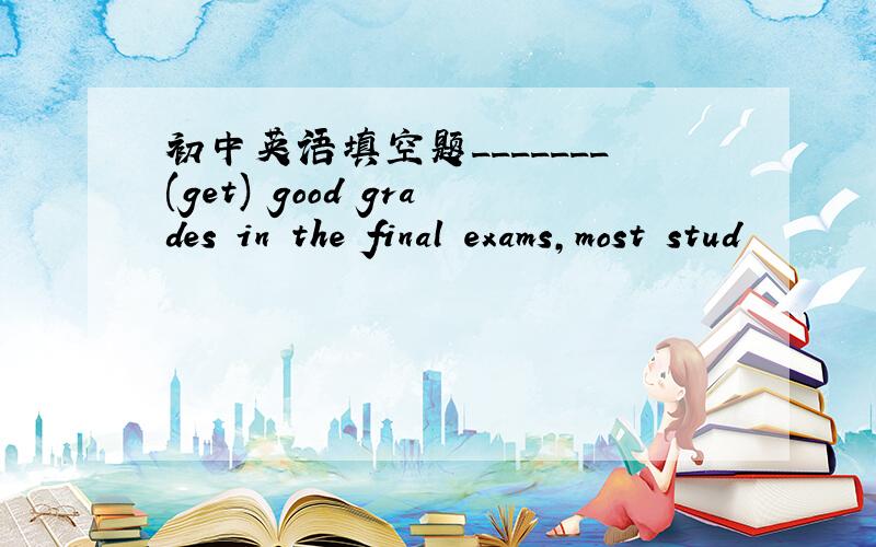 初中英语填空题_______(get) good grades in the final exams,most stud