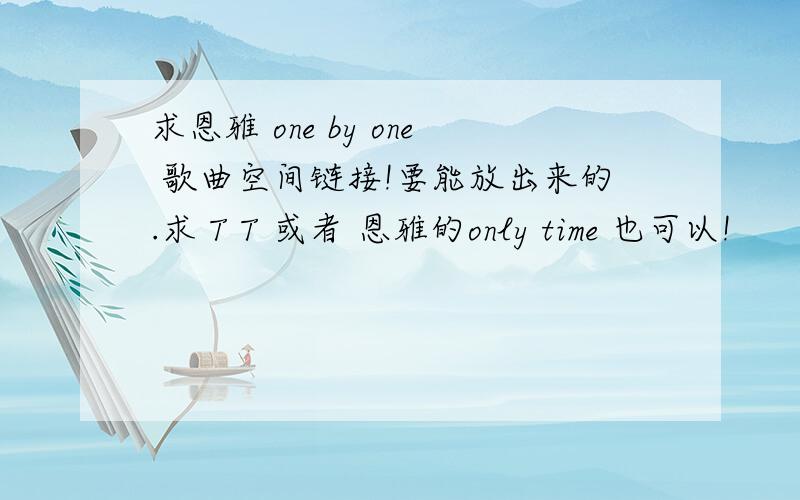 求恩雅 one by one 歌曲空间链接!要能放出来的.求 T T 或者 恩雅的only time 也可以!