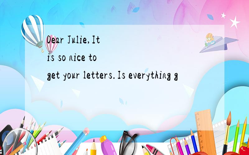 Dear Julie,It is so nice to get your letters.Is everything g