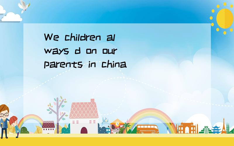 We children always d on our parents in china