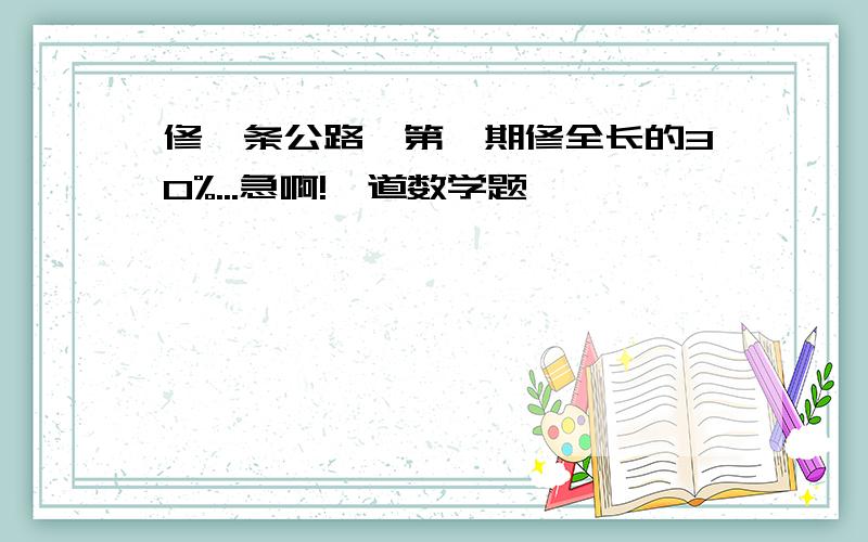 修一条公路,第一期修全长的30%...急啊!一道数学题