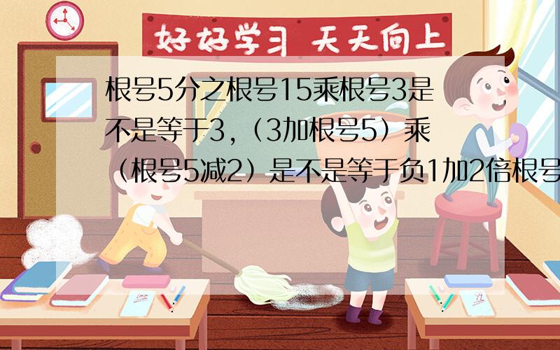 根号5分之根号15乘根号3是不是等于3,（3加根号5）乘（根号5减2）是不是等于负1加2倍根号5