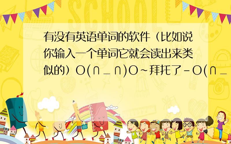 有没有英语单词的软件（比如说你输入一个单词它就会读出来类似的）O(∩_∩)O~拜托了-O(∩_∩)O谢谢