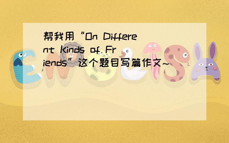 帮我用“On Different Kinds of Friends”这个题目写篇作文~