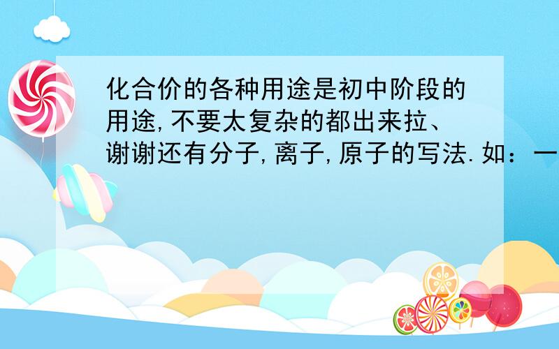 化合价的各种用途是初中阶段的用途,不要太复杂的都出来拉、谢谢还有分子,离子,原子的写法.如：一个碳分子是XX,一个碳离子