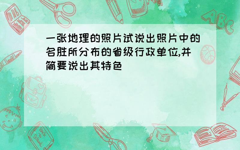 一张地理的照片试说出照片中的名胜所分布的省级行政单位,并简要说出其特色