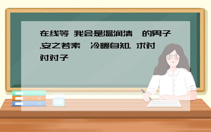 在线等 我会是温润清冽的男子.安之若素、冷暖自知. 求对对对子