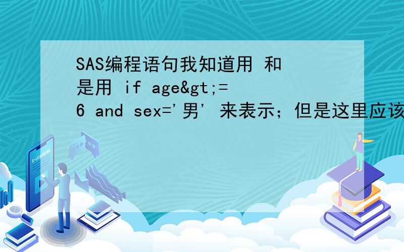 SAS编程语句我知道用 和 是用 if age>=6 and sex='男' 来表示；但是这里应该