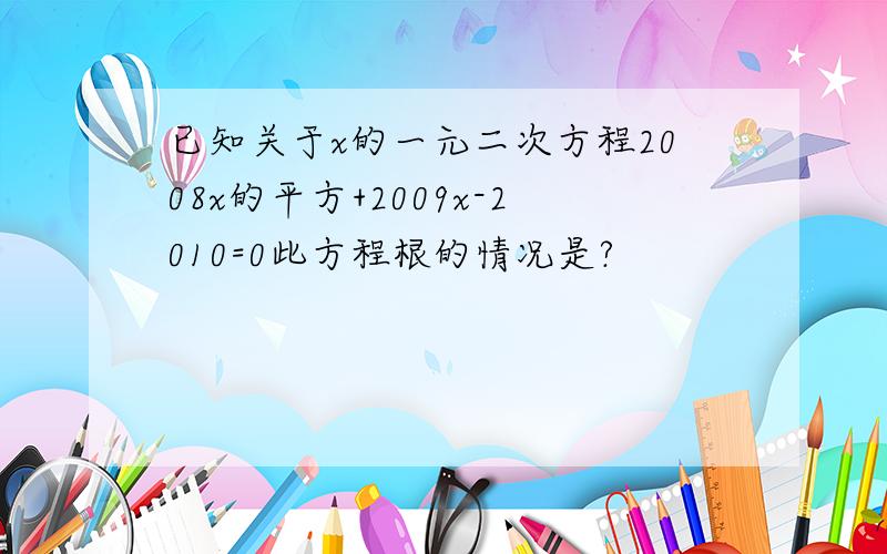 已知关于x的一元二次方程2008x的平方+2009x-2010=0此方程根的情况是?