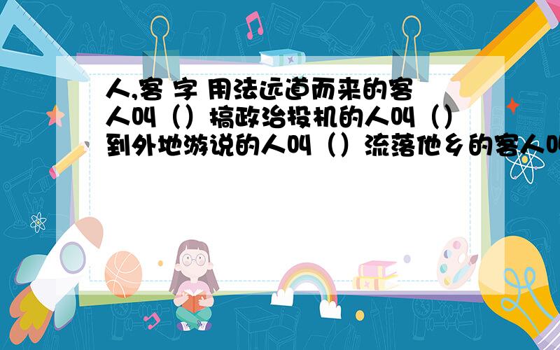 人,客 字 用法远道而来的客人叫（）搞政治投机的人叫（）到外地游说的人叫（）流落他乡的客人叫（）去茶馆喝茶的人叫（）去寺