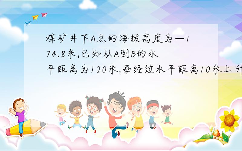 煤矿井下A点的海拔高度为—174.8米,已知从A到B的水平距离为120米,每经过水平距离10米上升0.4米.已知B点在A