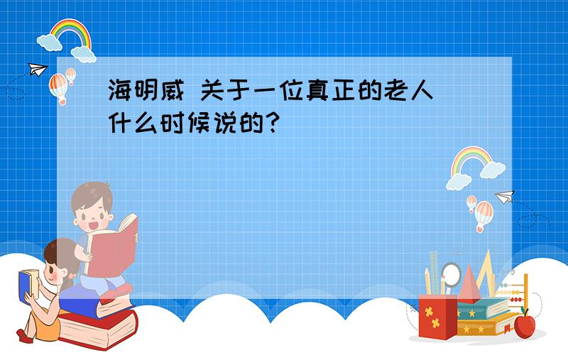 海明威 关于一位真正的老人 什么时候说的？