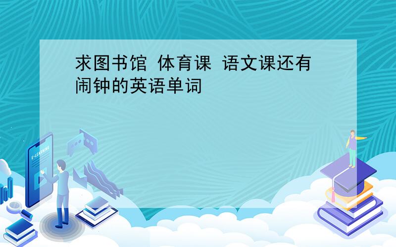 求图书馆 体育课 语文课还有闹钟的英语单词