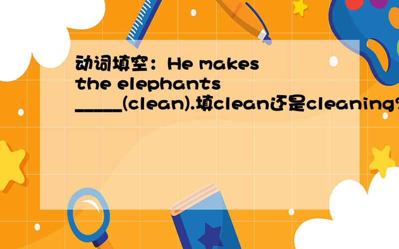 动词填空：He makes the elephants _____(clean).填clean还是cleaning?还是