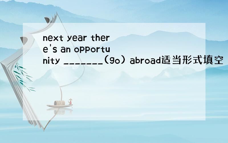 next year there's an opportunity _______(go) abroad适当形式填空