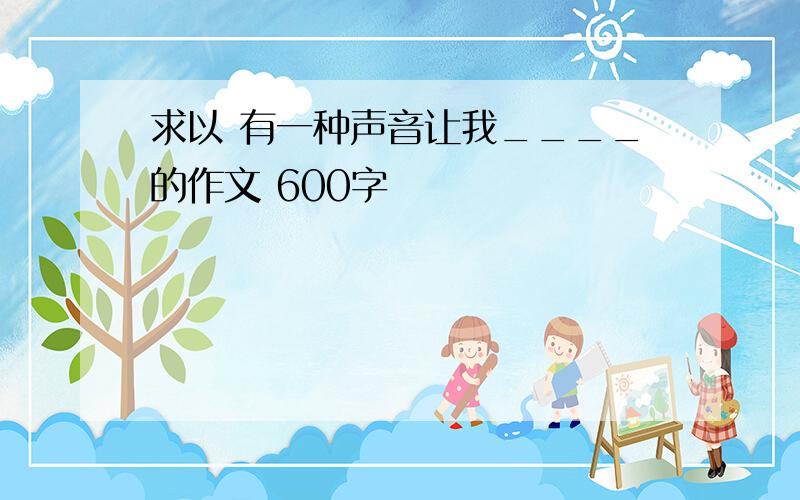 求以 有一种声音让我____的作文 600字