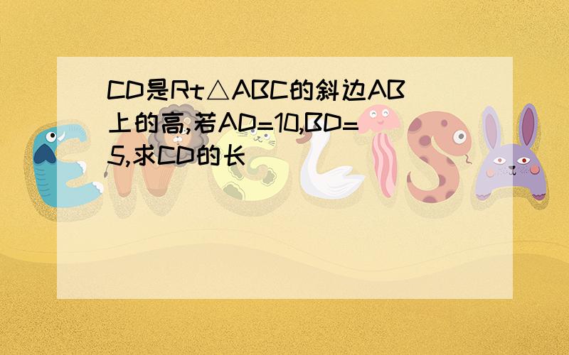 CD是Rt△ABC的斜边AB上的高,若AD=10,BD=5,求CD的长