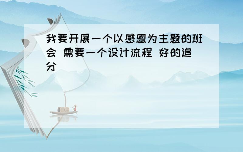 我要开展一个以感恩为主题的班会 需要一个设计流程 好的追分