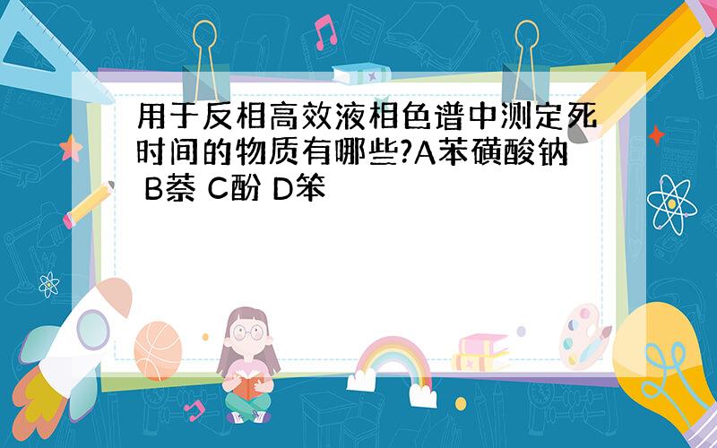 用于反相高效液相色谱中测定死时间的物质有哪些?A苯磺酸钠 B萘 C酚 D笨