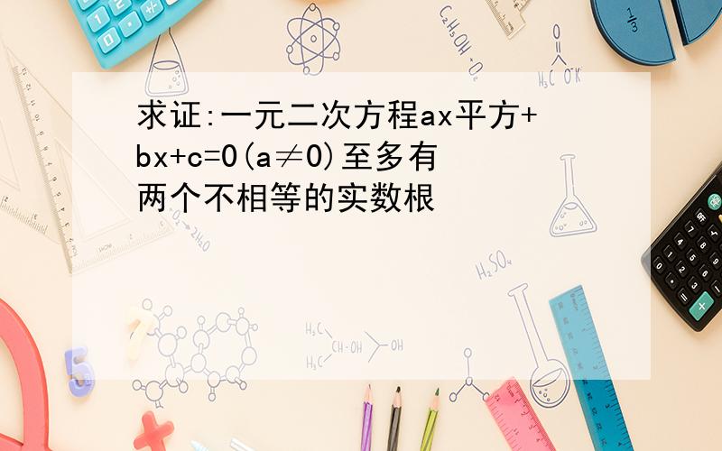 求证:一元二次方程ax平方+bx+c=0(a≠0)至多有两个不相等的实数根