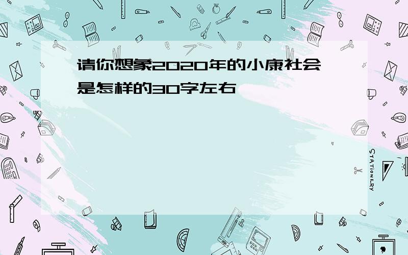 请你想象2020年的小康社会是怎样的30字左右