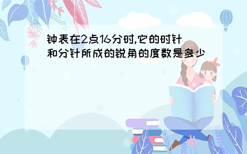 钟表在2点16分时,它的时针和分针所成的锐角的度数是多少