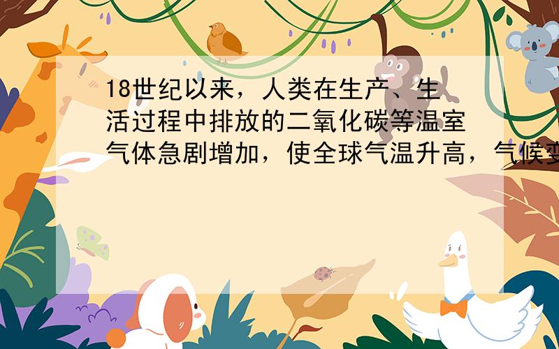 18世纪以来，人类在生产、生活过程中排放的二氧化碳等温室气体急剧增加，使全球气温升高，气候变暖．有人预言：再过20年，北