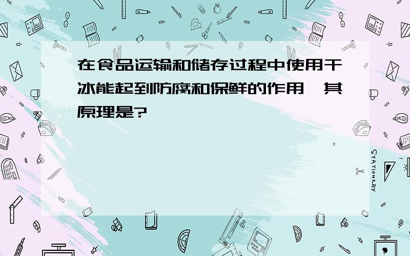 在食品运输和储存过程中使用干冰能起到防腐和保鲜的作用,其原理是?