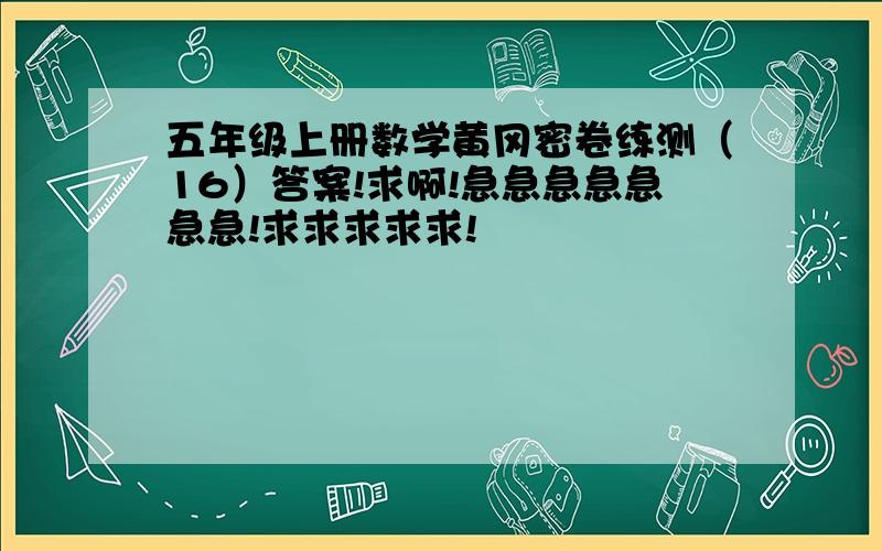 五年级上册数学黄冈密卷练测（16）答案!求啊!急急急急急急急!求求求求求!