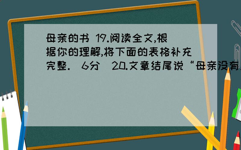 母亲的书 19.阅读全文,根据你的理解,将下面的表格补充完整.（6分）20.文章结尾说“母亲没有正式认过字,读过书,但在