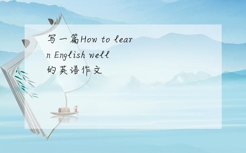 写一篇How to learn English well的英语作文