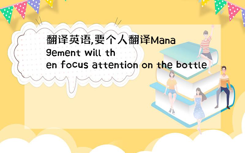 翻译英语,要个人翻译Management will then focus attention on the bottle