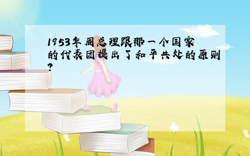 1953年周总理跟那一个国家的代表团提出了和平共处的原则?