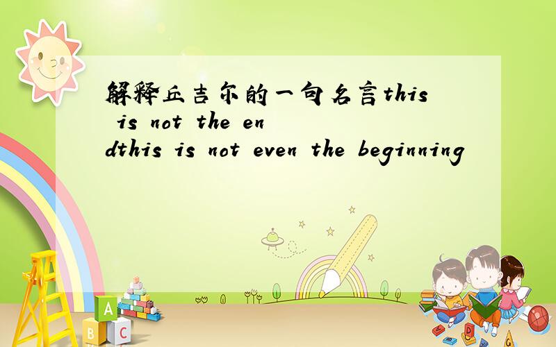 解释丘吉尔的一句名言this is not the endthis is not even the beginning