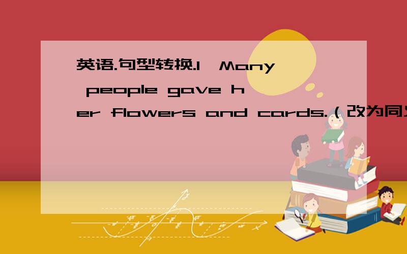 英语.句型转换.1、Many people gave her flowers and cards.（改为同义句.）