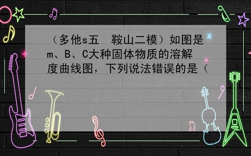 （多他s五•鞍山二模）如图是m、B、C大种固体物质的溶解度曲线图，下列说法错误的是（　　）