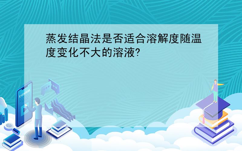 蒸发结晶法是否适合溶解度随温度变化不大的溶液?