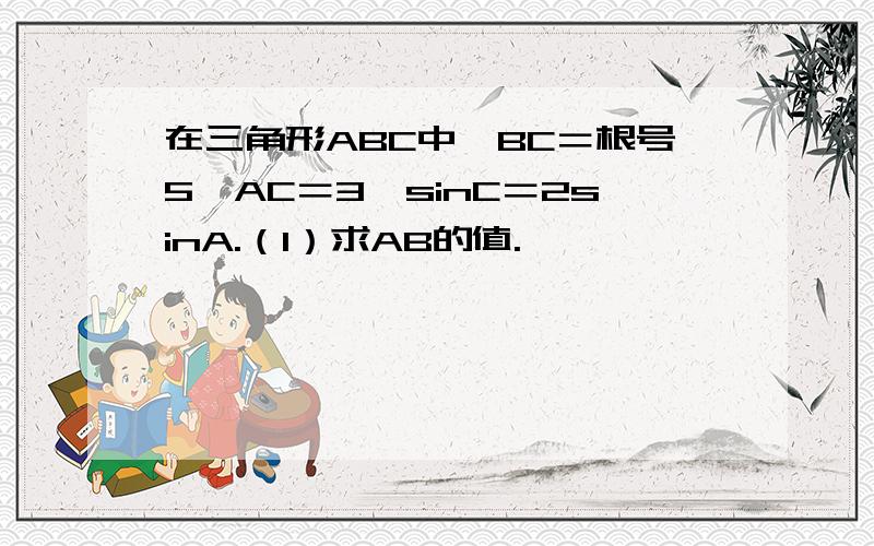 在三角形ABC中,BC＝根号5,AC＝3,sinC＝2sinA.（1）求AB的值.